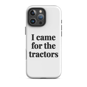 Furrow & Fields Tough Case for iPhone® iPhone 16 Pro Max I Came for the Tractors | Tough Case for iPhone® Quality Farmers Merch