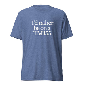 The Tractor Mugs Store T-Shirt Blue Triblend / XS I'D RATHER BE ON A TM 155 | T-shirt Quality Farmers Merch