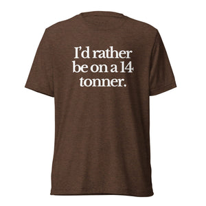 The Tractor Mugs Store T-Shirt Brown Triblend / XS I'D RATHER BE ON A 14 TONNER | T-shirt Quality Farmers Merch