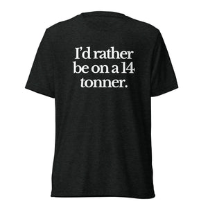 The Tractor Mugs Store T-Shirt Charcoal-Black Triblend / XS I'D RATHER BE ON A 14 TONNER | T-shirt Quality Farmers Merch