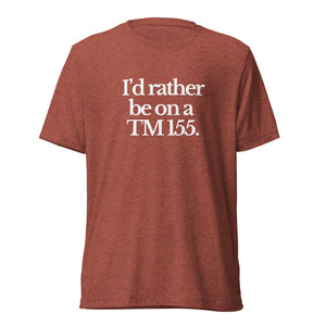 The Tractor Mugs Store T-Shirt Clay Triblend / XS I'D RATHER BE ON A TM 155 | T-shirt Quality Farmers Merch