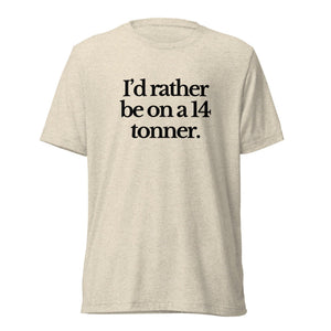 The Tractor Mugs Store T-Shirt Oatmeal Triblend / XS I'D RATHER BE ON A 14 TONNER | T-shirt Quality Farmers Merch