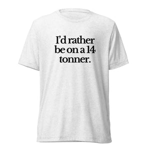 The Tractor Mugs Store T-Shirt Solid White Triblend / XS I'D RATHER BE ON A 14 TONNER | T-shirt Quality Farmers Merch