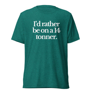 The Tractor Mugs Store T-Shirt Teal Triblend / XS I'D RATHER BE ON A 14 TONNER | T-shirt Quality Farmers Merch