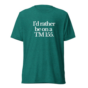 The Tractor Mugs Store T-Shirt Teal Triblend / XS I'D RATHER BE ON A TM 155 | T-shirt Quality Farmers Merch