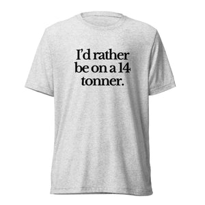 The Tractor Mugs Store T-Shirt White Fleck Triblend / XS I'D RATHER BE ON A 14 TONNER | T-shirt Quality Farmers Merch