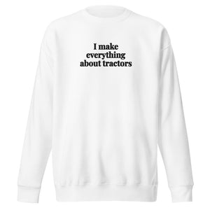 The Tractor Mugs Store White / S I Make Everything About Tractors | Unisex Premium Sweatshirt Quality Farmers Merch